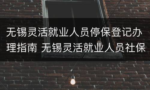 无锡灵活就业人员停保登记办理指南 无锡灵活就业人员社保操作流程