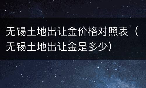 无锡土地出让金价格对照表（无锡土地出让金是多少）
