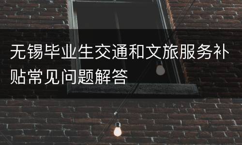无锡毕业生交通和文旅服务补贴常见问题解答
