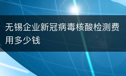 无锡企业新冠病毒核酸检测费用多少钱