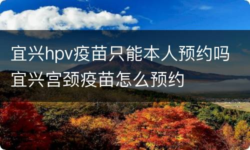 宜兴hpv疫苗只能本人预约吗 宜兴宫颈疫苗怎么预约