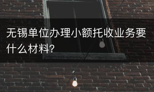 无锡单位办理小额托收业务要什么材料？