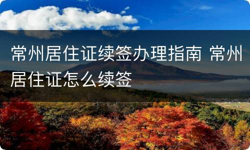 常州居住证续签办理指南 常州居住证怎么续签