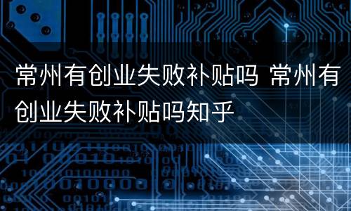 常州有创业失败补贴吗 常州有创业失败补贴吗知乎