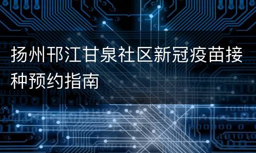 扬州邗江甘泉社区新冠疫苗接种预约指南