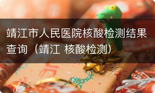 靖江市人民医院核酸检测结果查询（靖江 核酸检测）