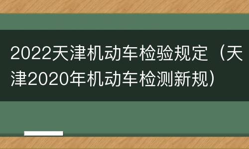 2022天津机动车检验规定（天津2020年机动车检测新规）
