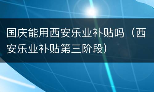 国庆能用西安乐业补贴吗（西安乐业补贴第三阶段）