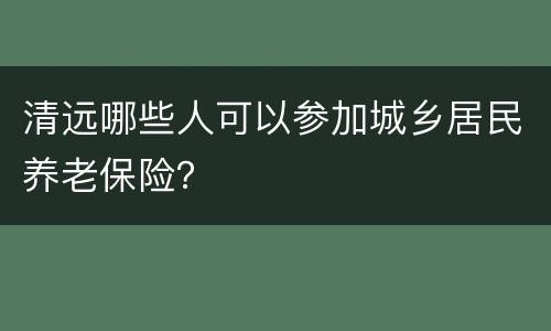 清远哪些人可以参加城乡居民养老保险？
