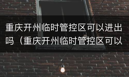 重庆开州临时管控区可以进出吗（重庆开州临时管控区可以进出吗现在）