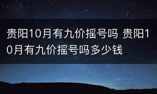 贵阳10月有九价摇号吗 贵阳10月有九价摇号吗多少钱