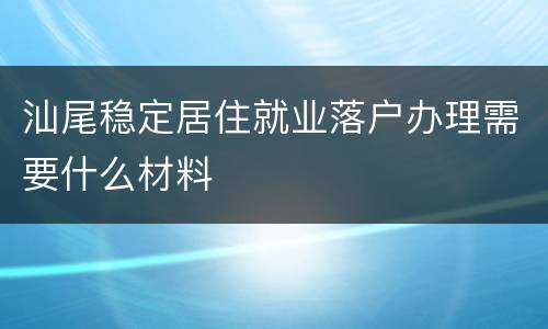 汕尾稳定居住就业落户办理需要什么材料
