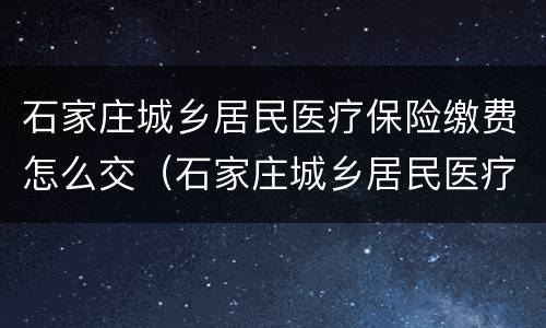 石家庄城乡居民医疗保险缴费怎么交（石家庄城乡居民医疗保险缴费怎么交不了）