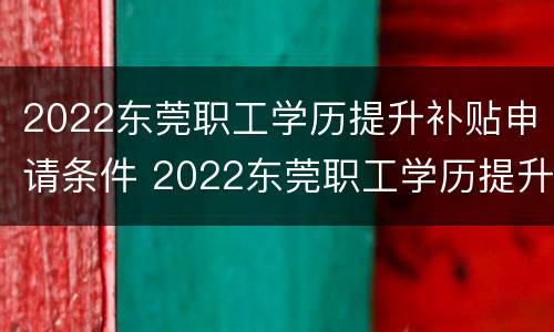 2022东莞职工学历提升补贴申请条件 2022东莞职工学历提升补贴申请条件及流程