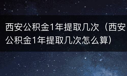 西安公积金1年提取几次（西安公积金1年提取几次怎么算）