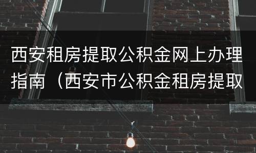 西安租房提取公积金网上办理指南（西安市公积金租房提取）