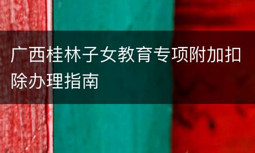 广西桂林子女教育专项附加扣除办理指南