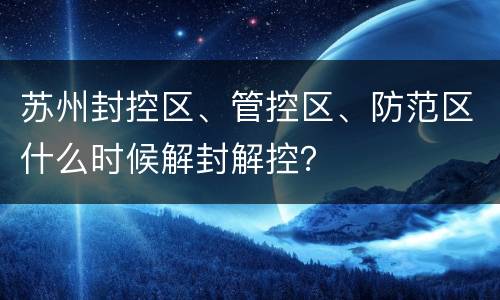 苏州封控区、管控区、防范区什么时候解封解控？