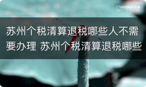 苏州个税清算退税哪些人不需要办理 苏州个税清算退税哪些人不需要办理