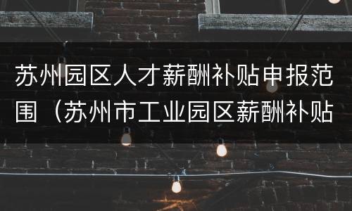苏州园区人才薪酬补贴申报范围（苏州市工业园区薪酬补贴）