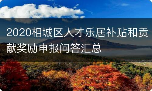 2020相城区人才乐居补贴和贡献奖励申报问答汇总