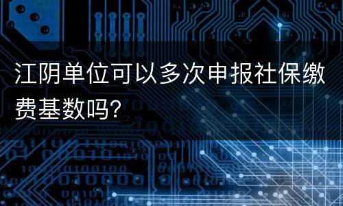 江阴单位可以多次申报社保缴费基数吗？