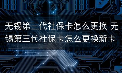 无锡第三代社保卡怎么更换 无锡第三代社保卡怎么更换新卡