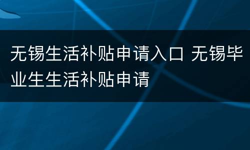 无锡生活补贴申请入口 无锡毕业生生活补贴申请