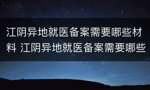 江阴异地就医备案需要哪些材料 江阴异地就医备案需要哪些材料和手续