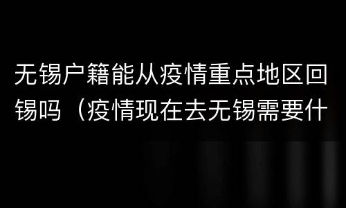 无锡户籍能从疫情重点地区回锡吗（疫情现在去无锡需要什么条件）