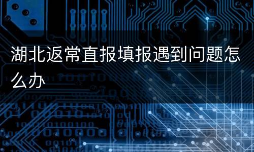 湖北返常直报填报遇到问题怎么办