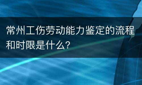 常州工伤劳动能力鉴定的流程和时限是什么？
