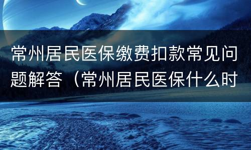 常州居民医保缴费扣款常见问题解答（常州居民医保什么时候扣款）