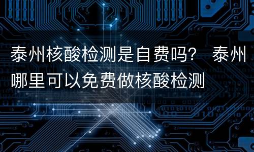 泰州核酸检测是自费吗？ 泰州哪里可以免费做核酸检测