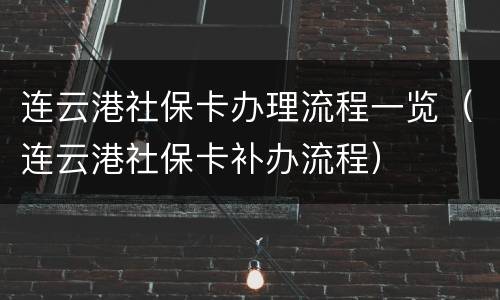 连云港社保卡办理流程一览（连云港社保卡补办流程）