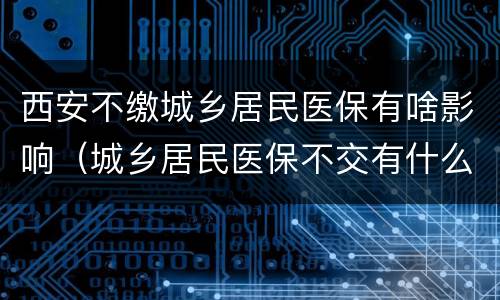 西安不缴城乡居民医保有啥影响（城乡居民医保不交有什么不好）