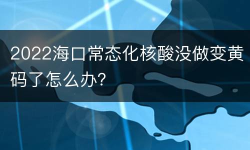 2022海口常态化核酸没做变黄码了怎么办？