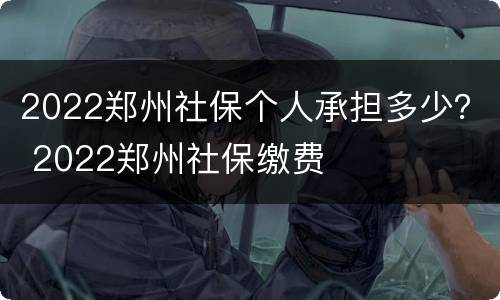 2022郑州社保个人承担多少？ 2022郑州社保缴费