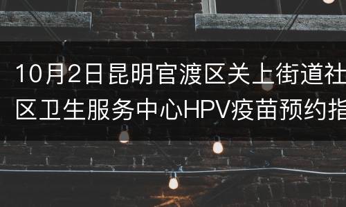 10月2日昆明官渡区关上街道社区卫生服务中心HPV疫苗预约指南