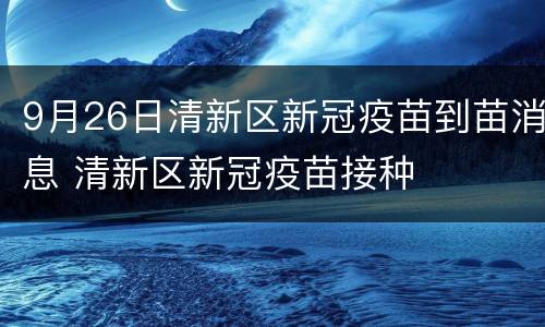 9月26日清新区新冠疫苗到苗消息 清新区新冠疫苗接种