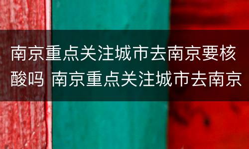 南京重点关注城市去南京要核酸吗 南京重点关注城市去南京要核酸吗现在