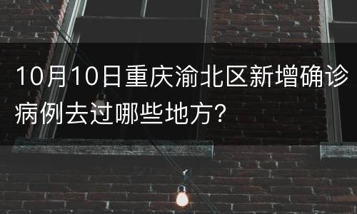 10月10日重庆渝北区新增确诊病例去过哪些地方？