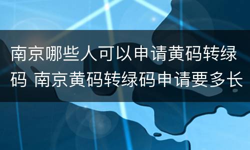 南京哪些人可以申请黄码转绿码 南京黄码转绿码申请要多长时间