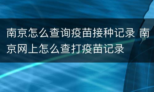 南京怎么查询疫苗接种记录 南京网上怎么查打疫苗记录
