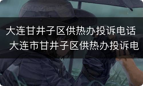 大连甘井子区供热办投诉电话 大连市甘井子区供热办投诉电话