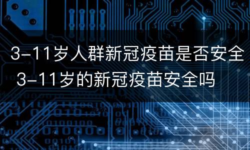 3-11岁人群新冠疫苗是否安全 3-11岁的新冠疫苗安全吗