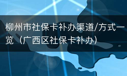 柳州市社保卡补办渠道/方式一览（广西区社保卡补办）