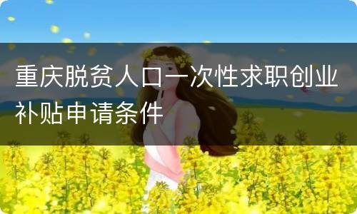 重庆脱贫人口一次性求职创业补贴申请条件