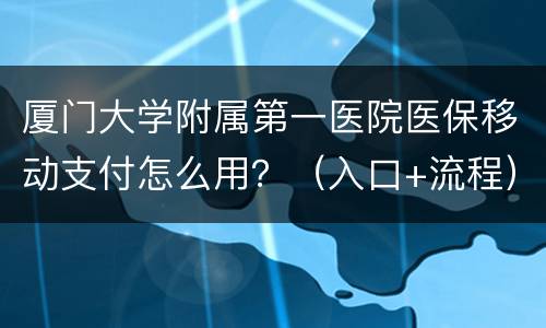 厦门大学附属第一医院医保移动支付怎么用？（入口+流程）