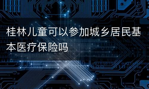 桂林儿童可以参加城乡居民基本医疗保险吗